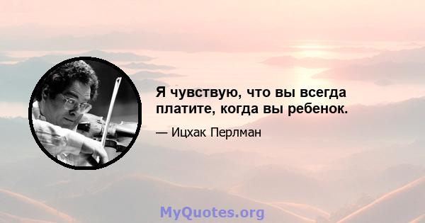 Я чувствую, что вы всегда платите, когда вы ребенок.