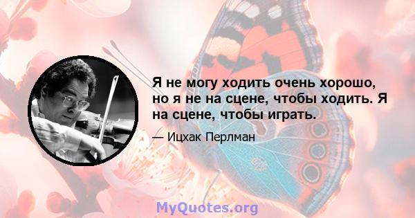 Я не могу ходить очень хорошо, но я не на сцене, чтобы ходить. Я на сцене, чтобы играть.