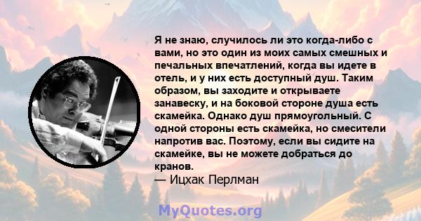 Я не знаю, случилось ли это когда-либо с вами, но это один из моих самых смешных и печальных впечатлений, когда вы идете в отель, и у них есть доступный душ. Таким образом, вы заходите и открываете занавеску, и на