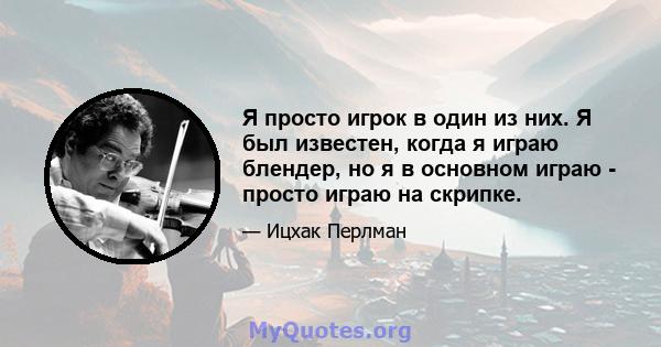 Я просто игрок в один из них. Я был известен, когда я играю блендер, но я в основном играю - просто играю на скрипке.