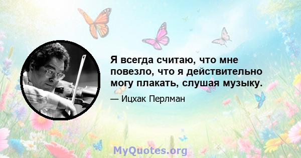 Я всегда считаю, что мне повезло, что я действительно могу плакать, слушая музыку.