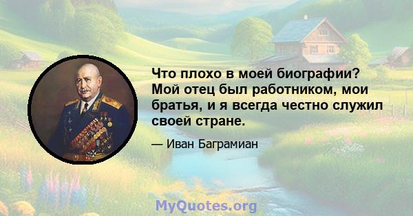 Что плохо в моей биографии? Мой отец был работником, мои братья, и я всегда честно служил своей стране.