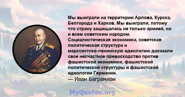 Мы выиграли на территории Арлова, Курска, Белгорода и Харков. Мы выиграли, потому что страну защищалась не только армией, но и всем советским народом. Социалистическая экономика, советская политическая структура и