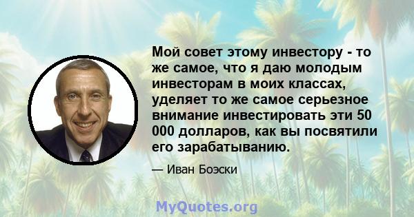 Мой совет этому инвестору - то же самое, что я даю молодым инвесторам в моих классах, уделяет то же самое серьезное внимание инвестировать эти 50 000 долларов, как вы посвятили его зарабатыванию.