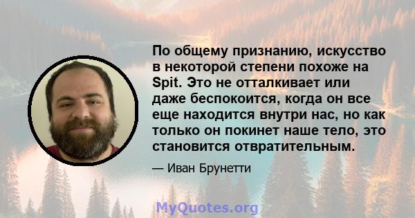 По общему признанию, искусство в некоторой степени похоже на Spit. Это не отталкивает или даже беспокоится, когда он все еще находится внутри нас, но как только он покинет наше тело, это становится отвратительным.