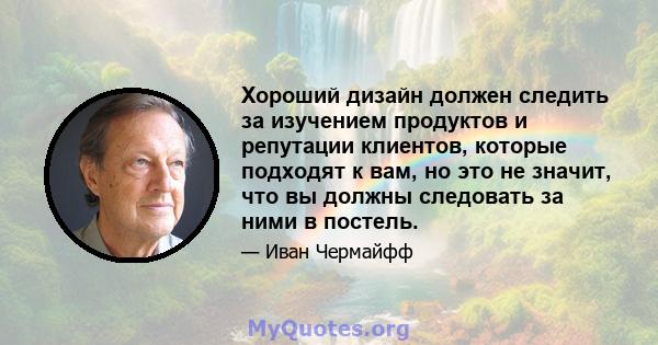 Хороший дизайн должен следить за изучением продуктов и репутации клиентов, которые подходят к вам, но это не значит, что вы должны следовать за ними в постель.