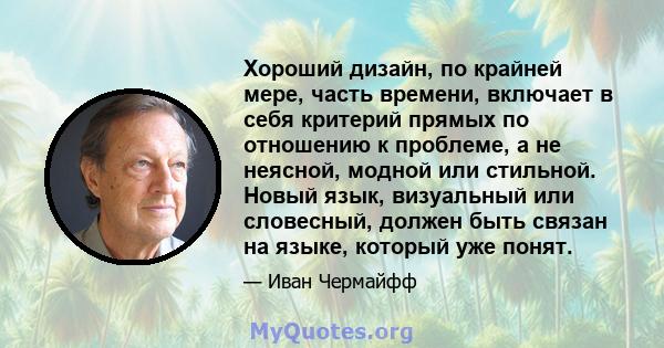 Хороший дизайн, по крайней мере, часть времени, включает в себя критерий прямых по отношению к проблеме, а не неясной, модной или стильной. Новый язык, визуальный или словесный, должен быть связан на языке, который уже