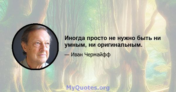 Иногда просто не нужно быть ни умным, ни оригинальным.