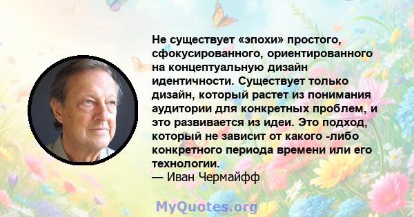 Не существует «эпохи» простого, сфокусированного, ориентированного на концептуальную дизайн идентичности. Существует только дизайн, который растет из понимания аудитории для конкретных проблем, и это развивается из