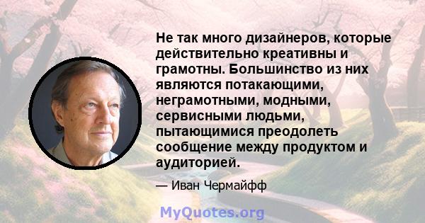 Не так много дизайнеров, которые действительно креативны и грамотны. Большинство из них являются потакающими, неграмотными, модными, сервисными людьми, пытающимися преодолеть сообщение между продуктом и аудиторией.