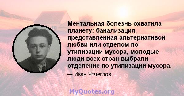 Ментальная болезнь охватила планету: банализация, представленная альтернативой любви или отделом по утилизации мусора, молодые люди всех стран выбрали отделение по утилизации мусора.