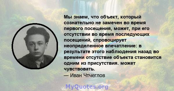 Мы знаем, что объект, который сознательно не замечен во время первого посещения, может, при его отсутствии во время последующих посещений, спровоцирует неопределенное впечатление: в результате этого наблюдения назад во