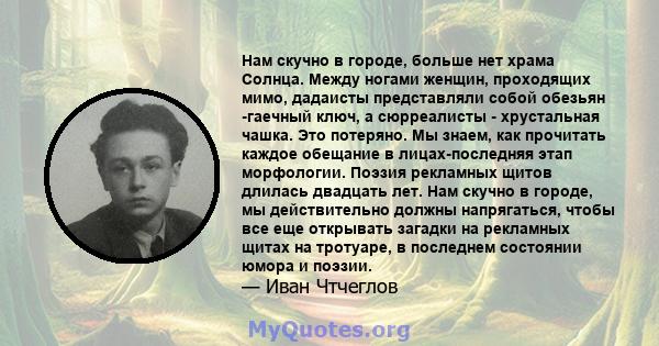 Нам скучно в городе, больше нет храма Солнца. Между ногами женщин, проходящих мимо, дадаисты представляли собой обезьян -гаечный ключ, а сюрреалисты - хрустальная чашка. Это потеряно. Мы знаем, как прочитать каждое