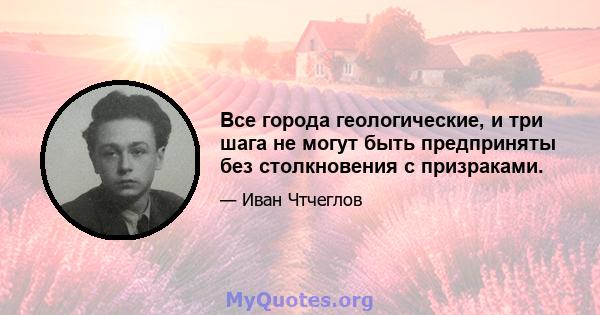 Все города геологические, и три шага не могут быть предприняты без столкновения с призраками.