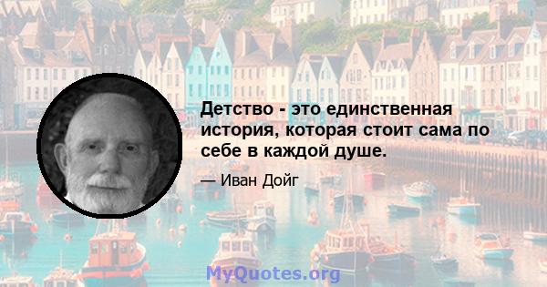 Детство - это единственная история, которая стоит сама по себе в каждой душе.