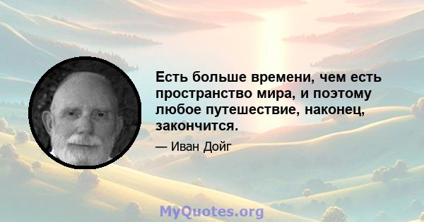 Есть больше времени, чем есть пространство мира, и поэтому любое путешествие, наконец, закончится.