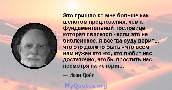 Это пришло ко мне больше как шепотом предложения, чем к фундаментальной пословице, которая является - если это не библейское, я всегда буду верить, что это должно быть - что всем нам нужен кто -то, кто любит нас