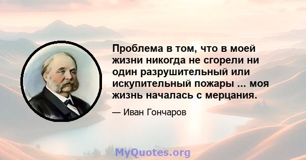 Проблема в том, что в моей жизни никогда не сгорели ни один разрушительный или искупительный пожары ... моя жизнь началась с мерцания.