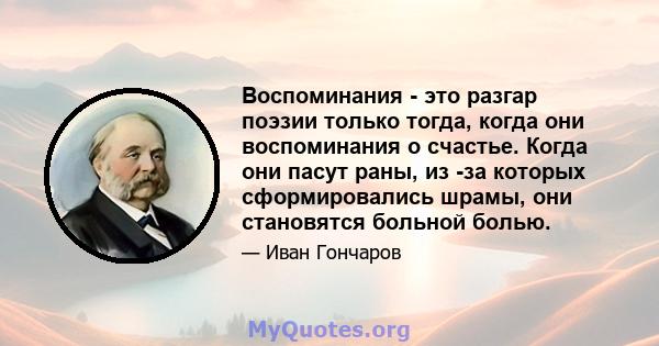 Воспоминания - это разгар поэзии только тогда, когда они воспоминания о счастье. Когда они пасут раны, из -за которых сформировались шрамы, они становятся больной болью.