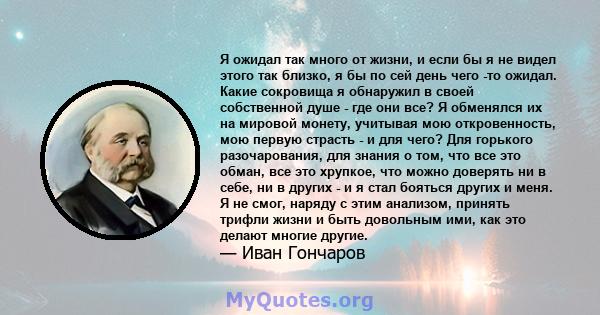 Я ожидал так много от жизни, и если бы я не видел этого так близко, я бы по сей день чего -то ожидал. Какие сокровища я обнаружил в своей собственной душе - где они все? Я обменялся их на мировой монету, учитывая мою