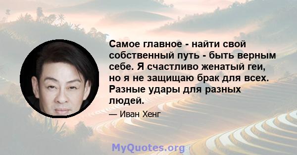 Самое главное - найти свой собственный путь - быть верным себе. Я счастливо женатый геи, но я не защищаю брак для всех. Разные удары для разных людей.