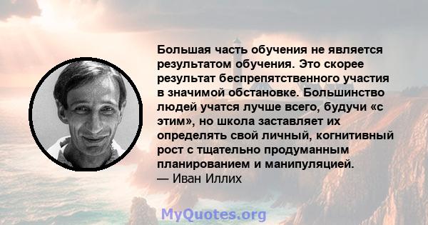 Большая часть обучения не является результатом обучения. Это скорее результат беспрепятственного участия в значимой обстановке. Большинство людей учатся лучше всего, будучи «с этим», но школа заставляет их определять