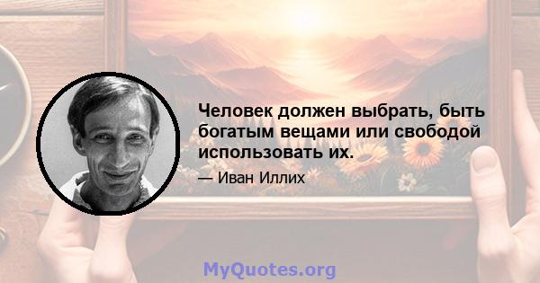 Человек должен выбрать, быть богатым вещами или свободой использовать их.