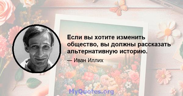 Если вы хотите изменить общество, вы должны рассказать альтернативную историю.