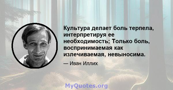 Культура делает боль терпела, интерпретируя ее необходимость; Только боль, воспринимаемая как излечиваемая, невыносима.