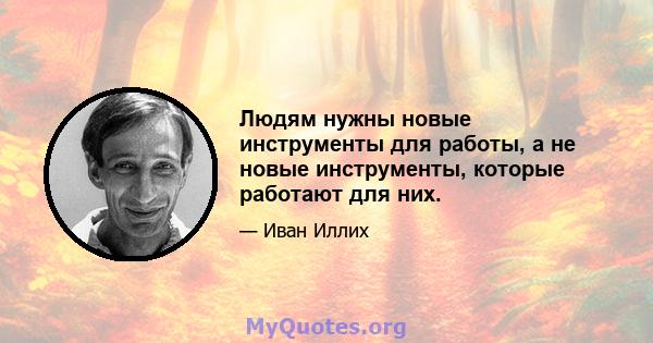 Людям нужны новые инструменты для работы, а не новые инструменты, которые работают для них.