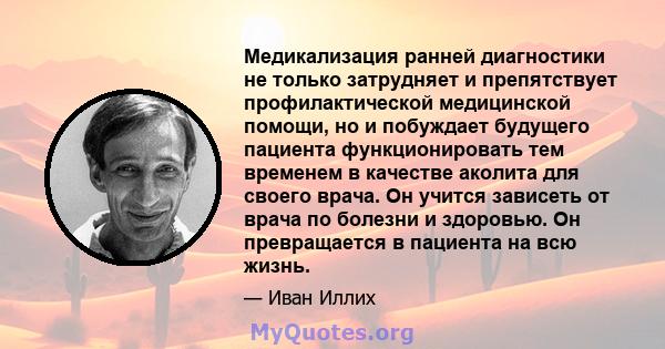 Медикализация ранней диагностики не только затрудняет и препятствует профилактической медицинской помощи, но и побуждает будущего пациента функционировать тем временем в качестве аколита для своего врача. Он учится