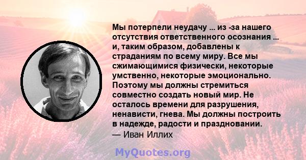 Мы потерпели неудачу ... из -за нашего отсутствия ответственного осознания ... и, таким образом, добавлены к страданиям по всему миру. Все мы сжимающимися физически, некоторые умственно, некоторые эмоционально. Поэтому