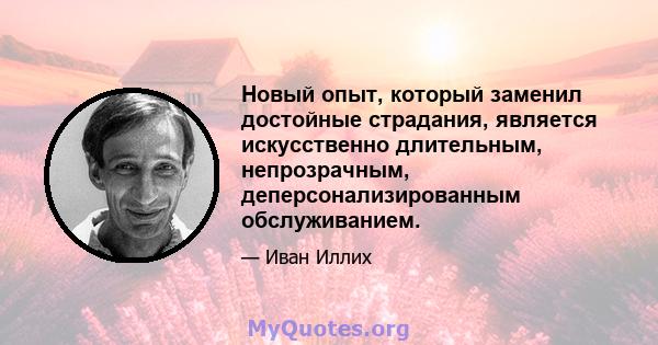 Новый опыт, который заменил достойные страдания, является искусственно длительным, непрозрачным, деперсонализированным обслуживанием.