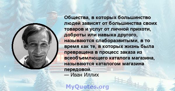 Общества, в которых большинство людей зависят от большинства своих товаров и услуг от личной прихоти, доброты или навыка другого, называются слаборазвитыми, в то время как те, в которых жизнь была превращена в процесс