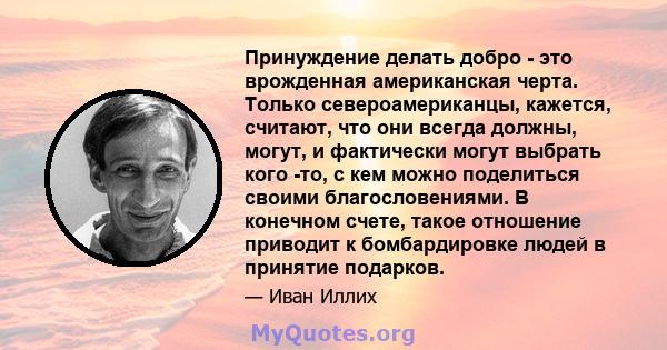 Принуждение делать добро - это врожденная американская черта. Только североамериканцы, кажется, считают, что они всегда должны, могут, и фактически могут выбрать кого -то, с кем можно поделиться своими благословениями.