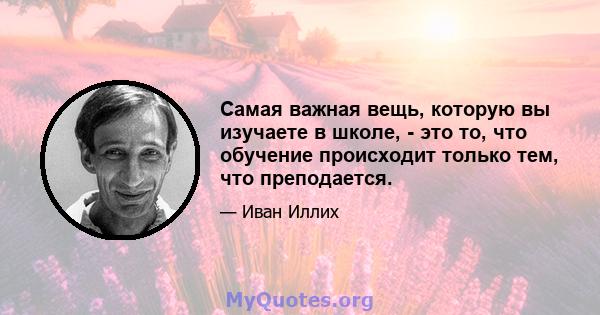 Самая важная вещь, которую вы изучаете в школе, - это то, что обучение происходит только тем, что преподается.