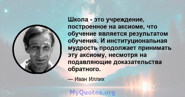 Школа - это учреждение, построенное на аксиоме, что обучение является результатом обучения. И институциональная мудрость продолжает принимать эту аксиому, несмотря на подавляющие доказательства обратного.