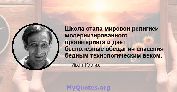 Школа стала мировой религией модернизированного пролетариата и дает бесполезные обещания спасения бедным технологическим веком.