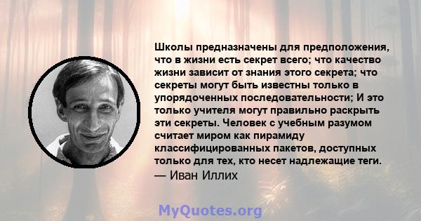 Школы предназначены для предположения, что в жизни есть секрет всего; что качество жизни зависит от знания этого секрета; что секреты могут быть известны только в упорядоченных последовательности; И это только учителя