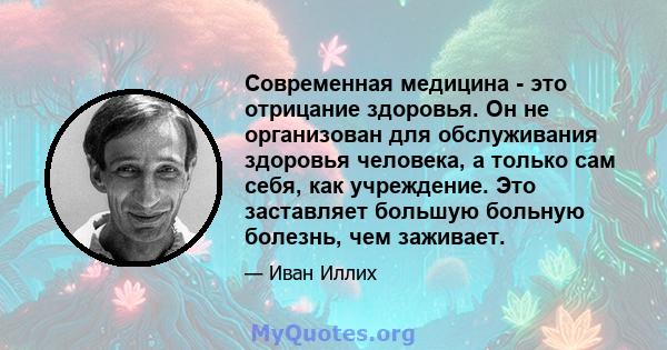 Современная медицина - это отрицание здоровья. Он не организован для обслуживания здоровья человека, а только сам себя, как учреждение. Это заставляет большую больную болезнь, чем заживает.