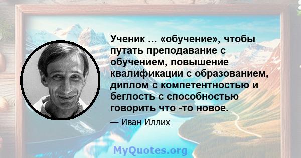 Ученик ... «обучение», чтобы путать преподавание с обучением, повышение квалификации с образованием, диплом с компетентностью и беглость с способностью говорить что -то новое.