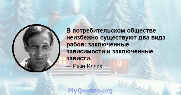 В потребительском обществе неизбежно существуют два вида рабов: заключенные зависимости и заключенные зависти.