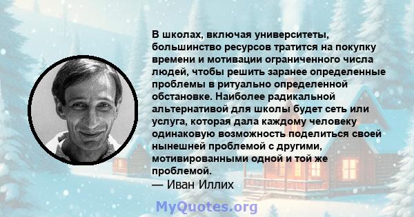 В школах, включая университеты, большинство ресурсов тратится на покупку времени и мотивации ограниченного числа людей, чтобы решить заранее определенные проблемы в ритуально определенной обстановке. Наиболее