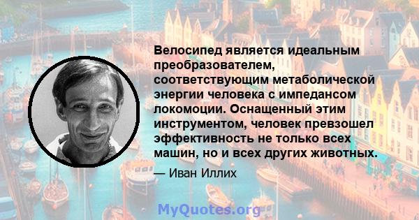 Велосипед является идеальным преобразователем, соответствующим метаболической энергии человека с импедансом локомоции. Оснащенный этим инструментом, человек превзошел эффективность не только всех машин, но и всех других 