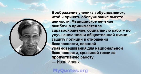 Воображение ученика «обусловлено», чтобы принять обслуживание вместо ценности. Медицинское лечение ошибочно принимается за здравоохранение, социальную работу по улучшению жизни общественной жизни, защиту полиции в