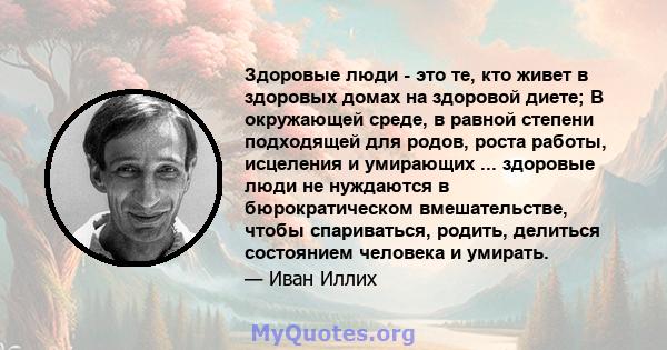 Здоровые люди - это те, кто живет в здоровых домах на здоровой диете; В окружающей среде, в равной степени подходящей для родов, роста работы, исцеления и умирающих ... здоровые люди не нуждаются в бюрократическом