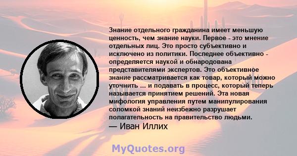 Знание отдельного гражданина имеет меньшую ценность, чем знание науки. Первое - это мнение отдельных лиц. Это просто субъективно и исключено из политики. Последнее объективно - определяется наукой и обнародована