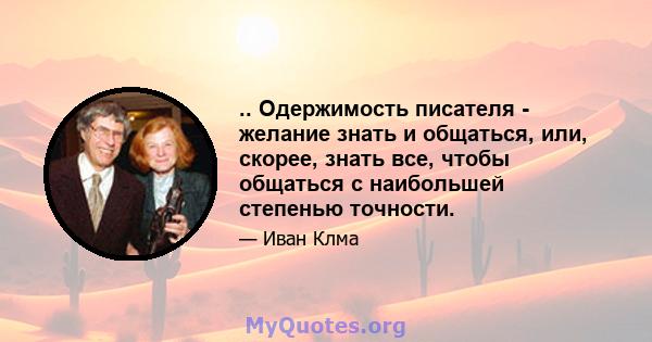 .. Одержимость писателя - желание знать и общаться, или, скорее, знать все, чтобы общаться с наибольшей степенью точности.