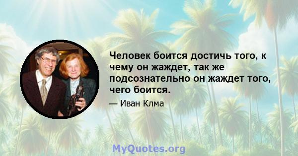 Человек боится достичь того, к чему он жаждет, так же подсознательно он жаждет того, чего боится.