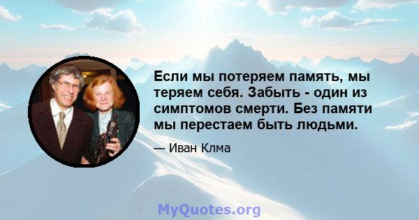 Если мы потеряем память, мы теряем себя. Забыть - один из симптомов смерти. Без памяти мы перестаем быть людьми.